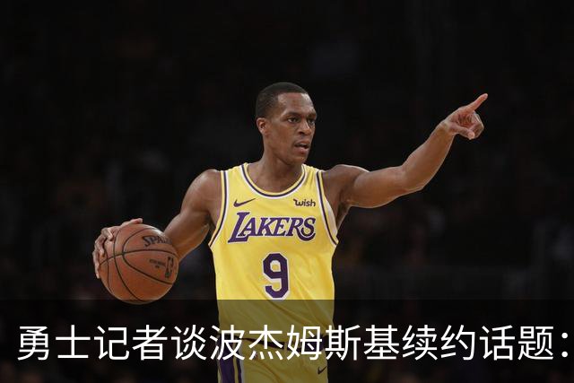 勇士记者谈波杰姆斯基续约话题：他的风格让其价值难以被准确评估
