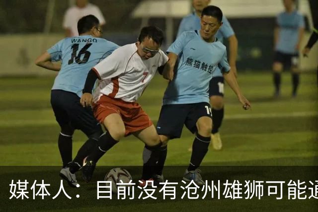 媒体人：目前没有沧州雄狮可能通过准入的消息